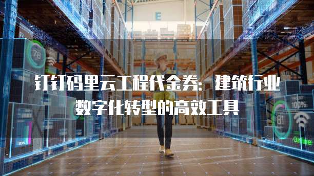 钉钉码里云工程代金券:建筑行业数字化转型的高效工具