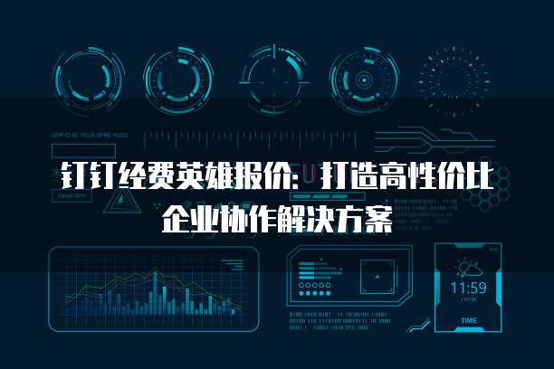 钉钉经费英雄报价:打造高性价比企业协作解决方案