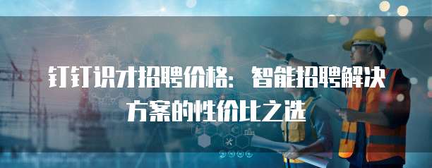 钉钉识才招聘价格：智能招聘解决方案的性价比之选
