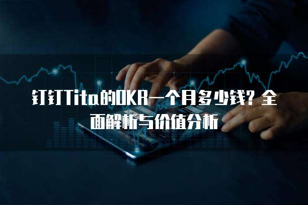 钉钉Tita的OKR一个月多少钱?全面解析与价值分析