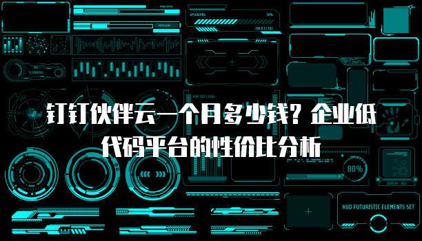 钉钉伙伴云一个月多少钱?企业低代码平台的性价比分析