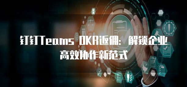 钉钉Teams OKR返佣:解锁企业高效协作新范式