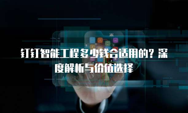 钉钉智能工程多少钱合适用的?深度解析与价值选择