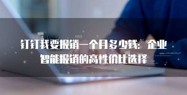 钉钉我要报销一个月多少钱：企业智能报销的高性价比选择