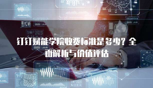 钉钉赋能学院收费标准是多少?全面解析与价值评估