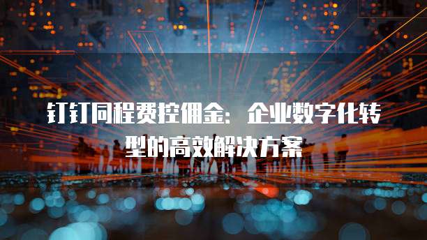 钉钉同程费控佣金:企业数字化转型的高效解决方案