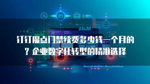 钉钉魔点门禁续费多少钱一个月的?企业数字化转型的精准选择