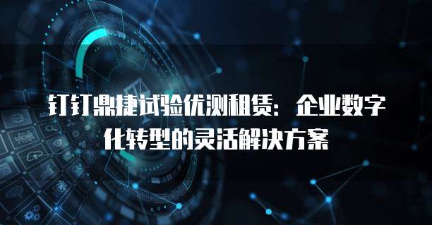 钉钉鼎捷试验优测租赁:企业数字化转型的灵活解决方案