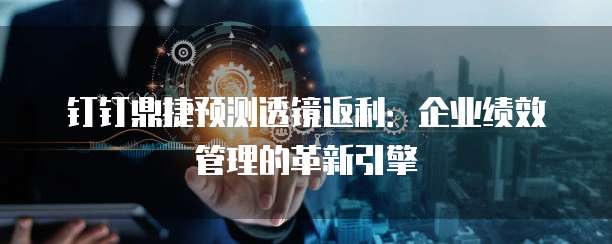 钉钉鼎捷预测透镜返利:企业绩效管理的革新引擎