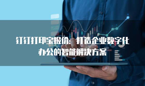 钉钉打印宝报价:打造企业数字化办公的智能解决方案