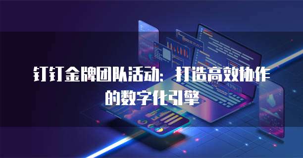 钉钉金牌团队活动:打造高效协作的数字化引擎