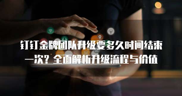 钉钉金牌团队升级要多久时间结束一次?全面解析升级流程与价值
