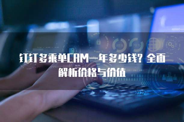 钉钉多乘单CRM一年多少钱?全面解析价格与价值