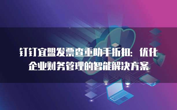 钉钉宜盟发票查重助手折扣:优化企业财务管理的智能解决方案