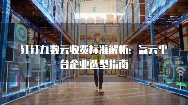 钉钉九数云收费标准解析：氚云平台企业选型指南