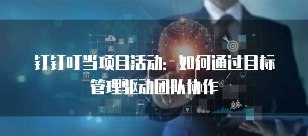 钉钉叮当项目活动:如何通过目标管理驱动团队协作