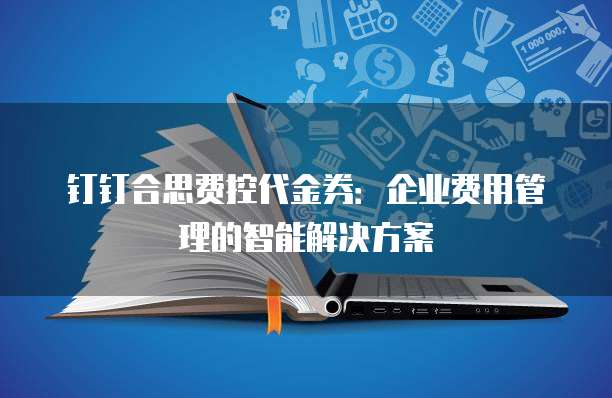 钉钉合思费控代金券:企业费用管理的智能解决方案