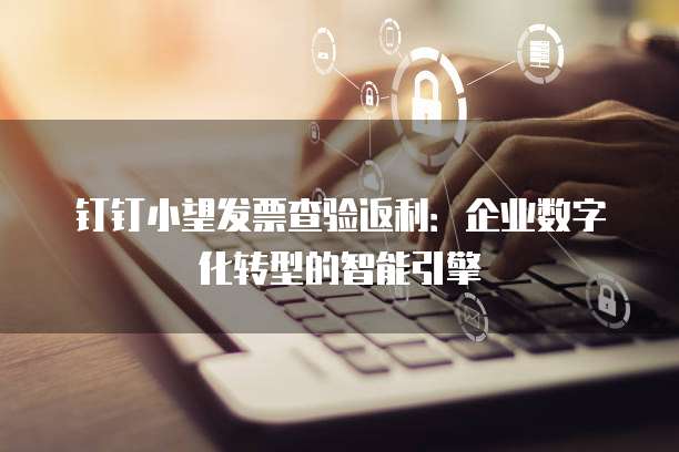 钉钉小望发票查验返利:企业数字化转型的智能引擎