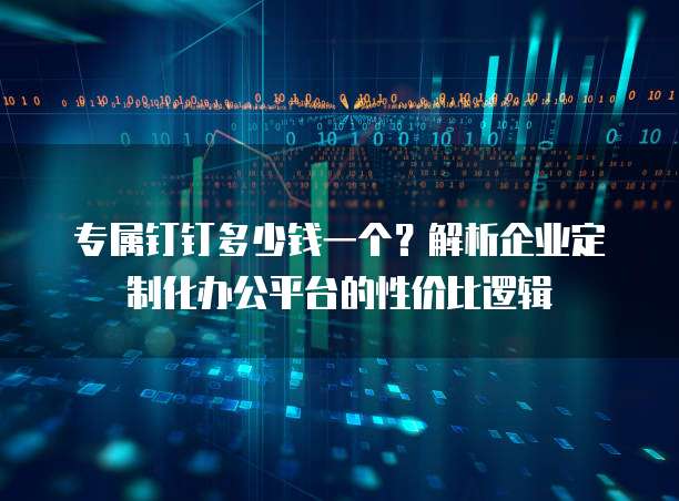 专属钉钉多少钱一个?解析企业定制化办公平台的性价比逻辑