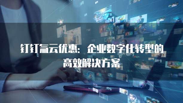 钉钉氚云优惠：企业数字化转型的高效解决方案