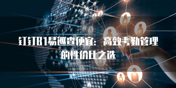 钉钉B1易巡查便宜：高效考勤管理的性价比之选