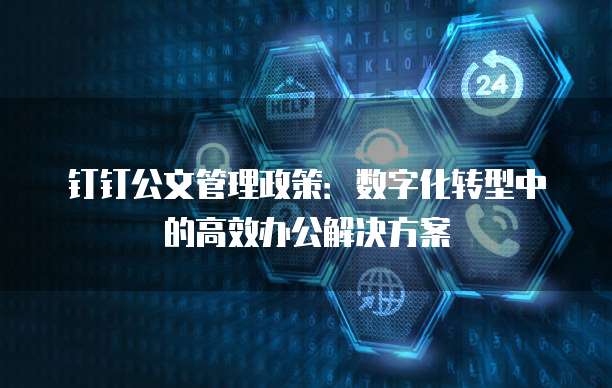 钉钉公文管理政策:数字化转型中的高效办公解决方案