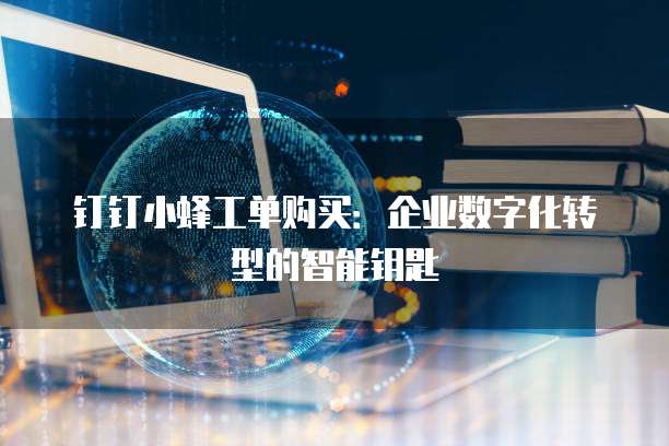 钉钉小蜂工单购买:企业数字化转型的智能钥匙