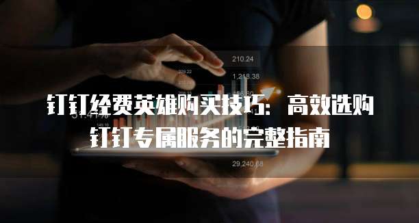 钉钉经费英雄购买技巧:高效选购钉钉专属服务的完整指南