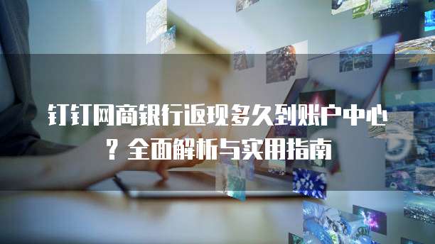 钉钉网商银行返现多久到账户中心?全面解析与实用指南