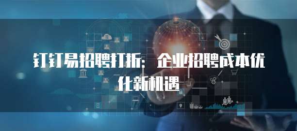 钉钉易招聘打折：企业招聘成本优化新机遇