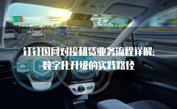 钉钉国网对接租赁业务流程详解：数字化升级的实践路径