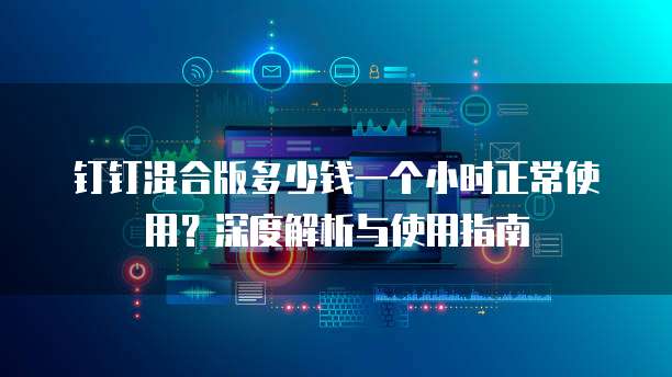 钉钉混合版多少钱一个小时正常使用?深度解析与使用指南