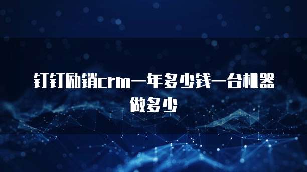 钉钉励销crm一年多少钱一台机器做多少