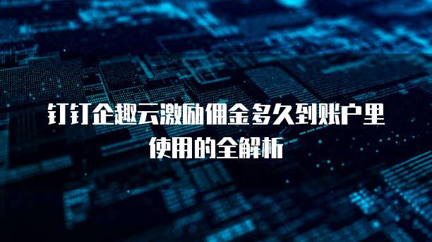 钉钉企趣云激励佣金多久到账户里使用的全解析
