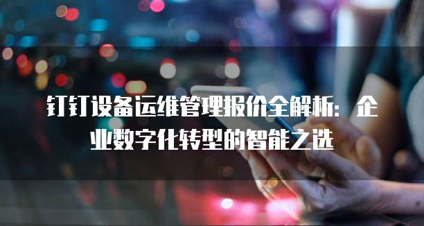 钉钉设备运维管理报价全解析:企业数字化转型的智能之选