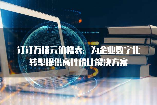 钉钉万搭云价格表:为企业数字化转型提供高性价比解决方案