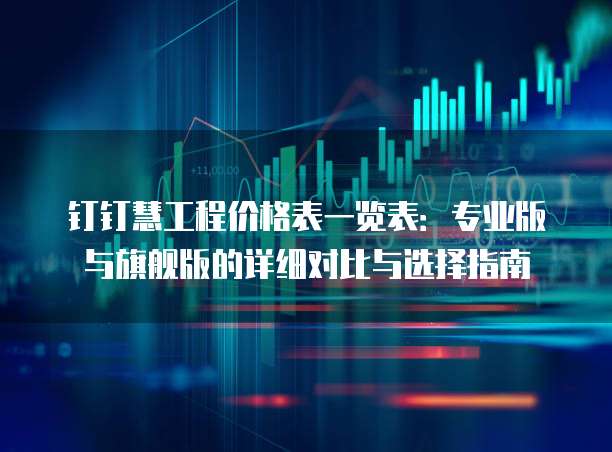 钉钉慧工程价格表一览表:专业版与旗舰版的详细对比与选择指南