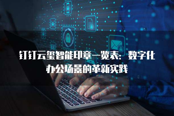 钉钉云玺智能印章一览表:数字化办公场景的革新实践