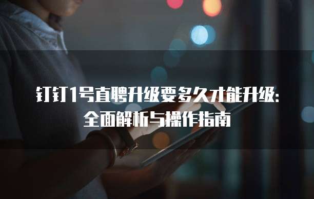 钉钉1号直聘升级要多久才能升级：全面解析与操作指南