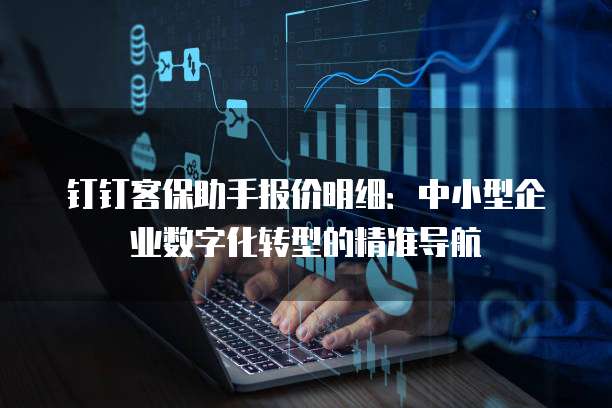 钉钉客保助手报价明细:中小型企业数字化转型的精准导航