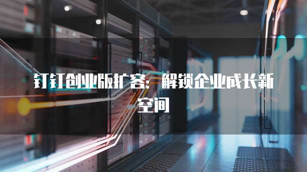 钉钉创业版扩容:解锁企业成长新空间