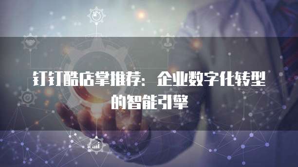 钉钉酷店掌推荐:企业数字化转型的智能引擎