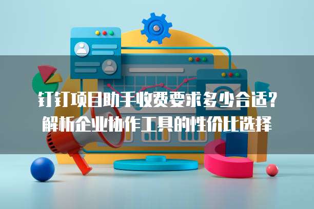 钉钉项目助手收费要求多少合适?解析企业协作工具的性价比选择