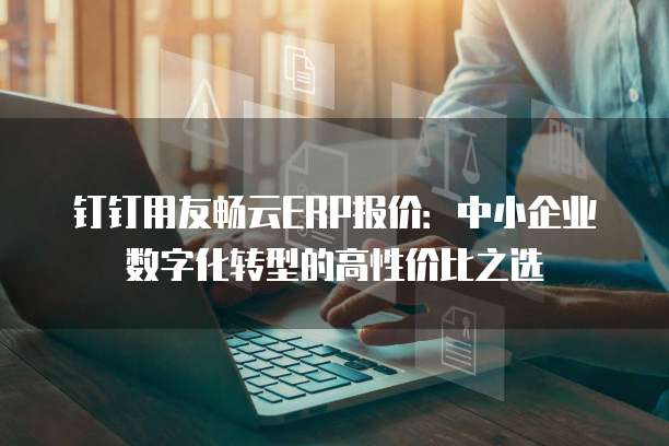钉钉用友畅云ERP报价:中小企业数字化转型的高性价比之选