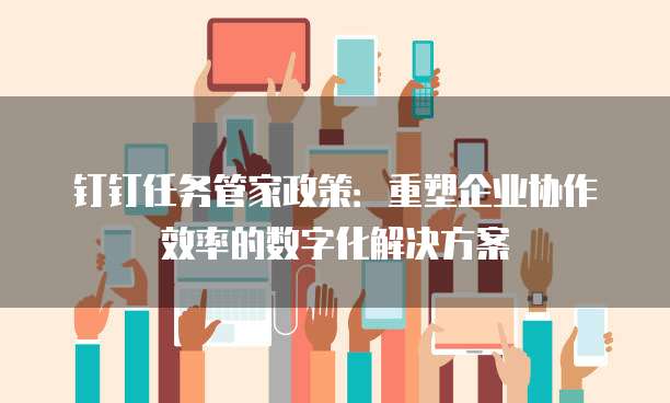 钉钉任务管家政策:重塑企业协作效率的数字化解决方案