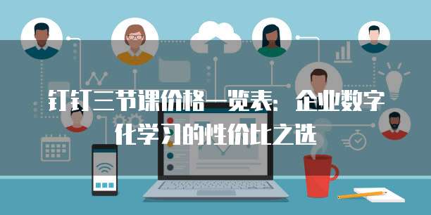 钉钉三节课价格一览表:企业数字化学习的性价比之选