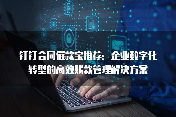 钉钉合同催款宝推荐:企业数字化转型的高效账款管理解决方案