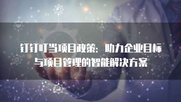钉钉叮当项目政策:助力企业目标与项目管理的智能解决方案