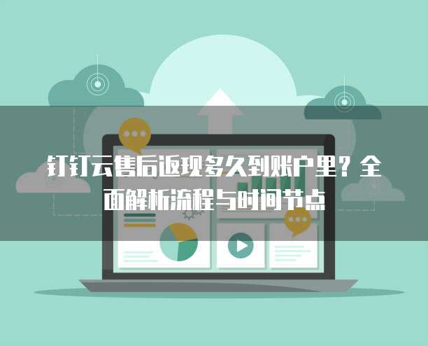 钉钉云售后返现多久到账户里?全面解析流程与时间节点