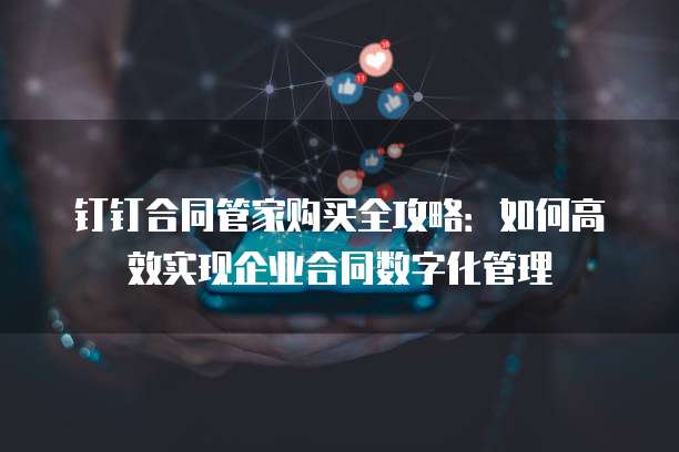 钉钉合同管家购买全攻略:如何高效实现企业合同数字化管理